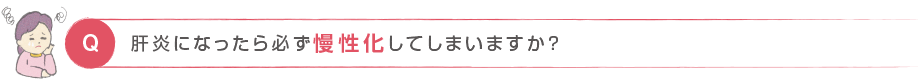 Q. 肝炎になったら必ず慢性化してしまいますか？