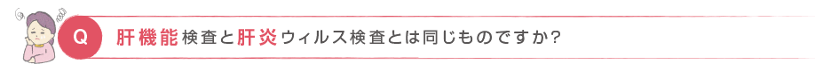 Q. 肝機能検査と肝炎ウィルス検査とは同じものですか？