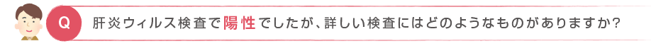 肝炎ウィルス検査で陽性でしたが、詳しい検査にはどのようなものがありますか？