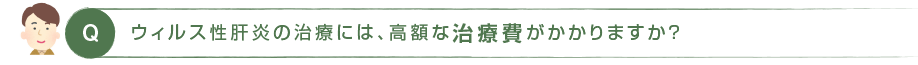 Q. ウィルス性肝炎の治療には、高額な治療費がかかりますか？